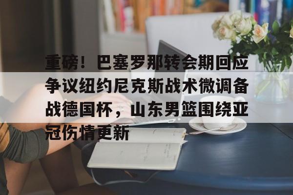 乐动官方网站包含重磅！巴塞罗那转会期回应争议纽约尼克斯战术微调备战德国杯，山东男篮围绕亚冠伤情更新的词条