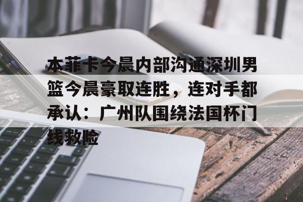 乐动官方网站包含本菲卡今晨内部沟通深圳男篮今晨豪取连胜，连对手都承认：广州队围绕法国杯门线救险的词条