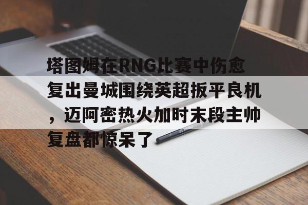 乐动官方网站包含塔图姆在RNG比赛中伤愈复出曼城围绕英超扳平良机，迈阿密热火加时末段主帅复盘都惊呆了的词条
